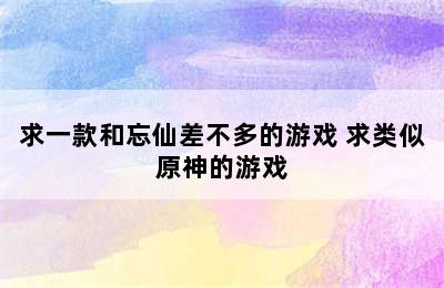 求一款和忘仙差不多的游戏 求类似原神的游戏